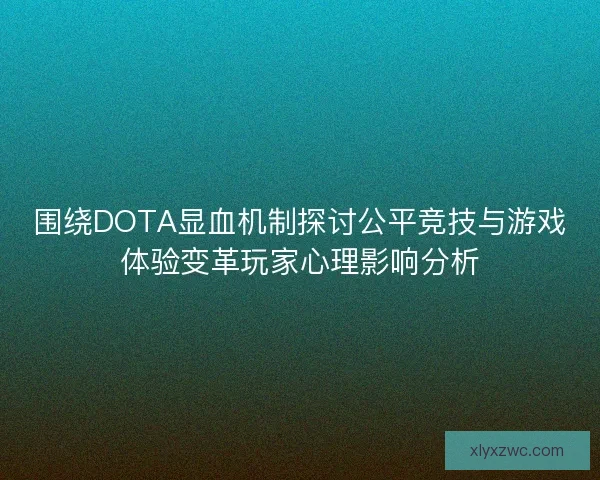 围绕DOTA显血机制探讨公平竞技与游戏体验变革玩家心理影响分析