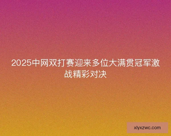 2025中网双打赛迎来多位大满贯冠军激战精彩对决