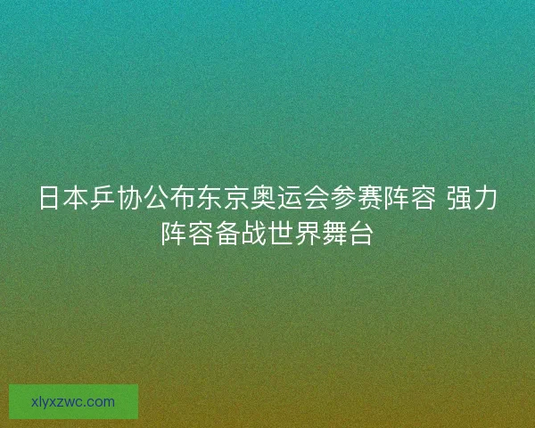 日本乒协公布东京奥运会参赛阵容 强力阵容备战世界舞台