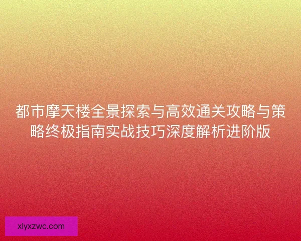 都市摩天楼全景探索与高效通关攻略与策略终极指南实战技巧深度解析进阶版