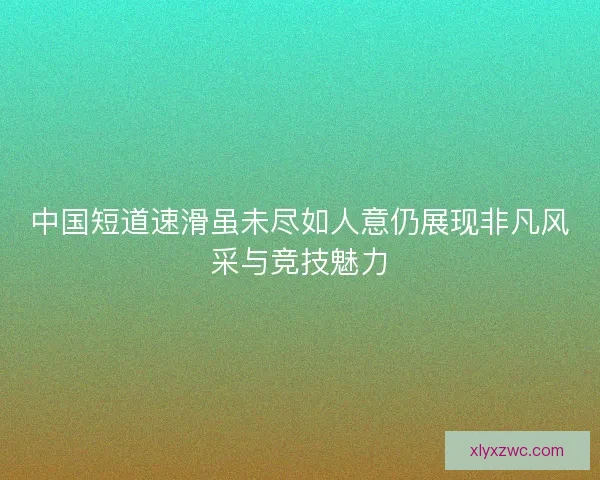 中国短道速滑虽未尽如人意仍展现非凡风采与竞技魅力