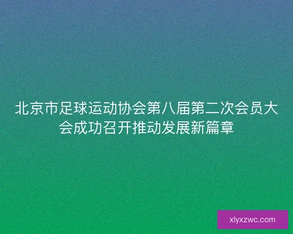 北京市足球运动协会第八届第二次会员大会成功召开推动发展新篇章