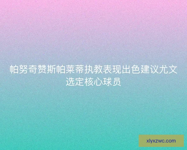 帕努奇赞斯帕莱蒂执教表现出色建议尤文选定核心球员