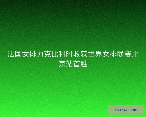 法国女排力克比利时收获世界女排联赛北京站首胜