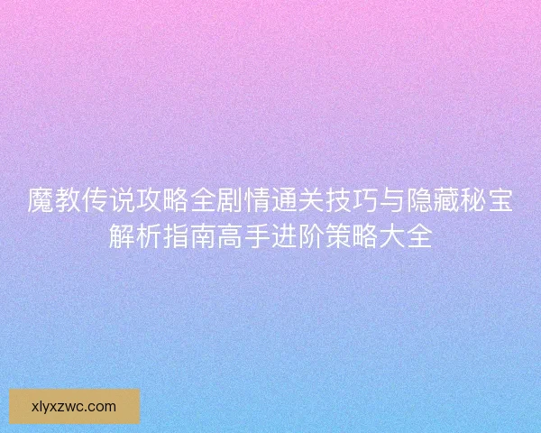魔教传说攻略全剧情通关技巧与隐藏秘宝解析指南高手进阶策略大全