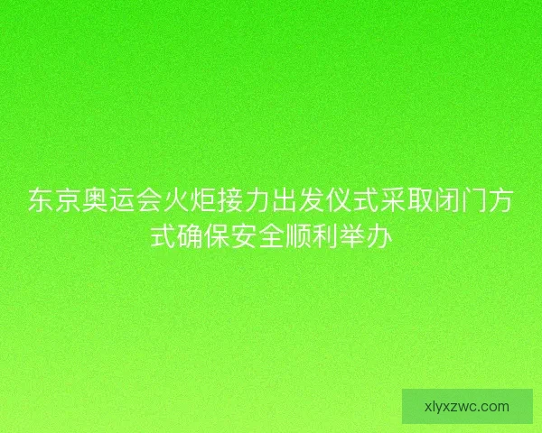 东京奥运会火炬接力出发仪式采取闭门方式确保安全顺利举办