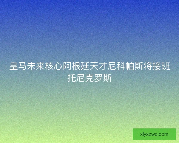 皇马未来核心阿根廷天才尼科帕斯将接班托尼克罗斯