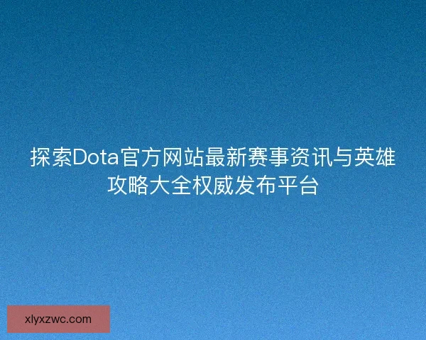 探索Dota官方网站最新赛事资讯与英雄攻略大全权威发布平台