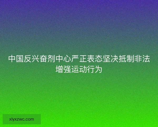 中国反兴奋剂中心严正表态坚决抵制非法增强运动行为