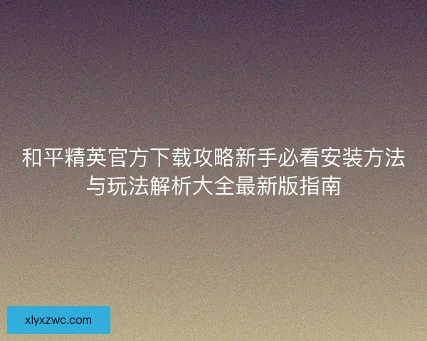 和平精英官方下载攻略新手必看安装方法与玩法解析大全最新版指南