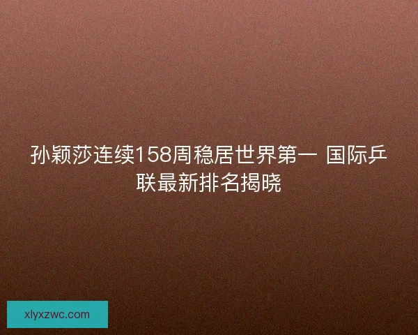 孙颖莎连续158周稳居世界第一 国际乒联最新排名揭晓