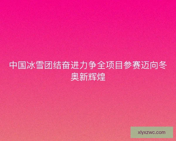 中国冰雪团结奋进力争全项目参赛迈向冬奥新辉煌