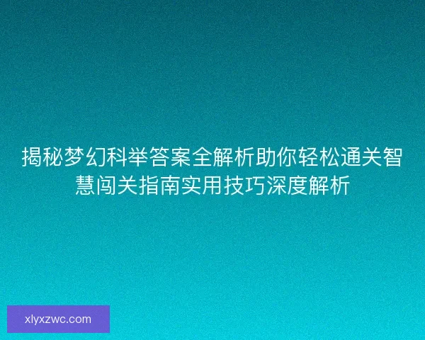 揭秘梦幻科举答案全解析助你轻松通关智慧闯关指南实用技巧深度解析
