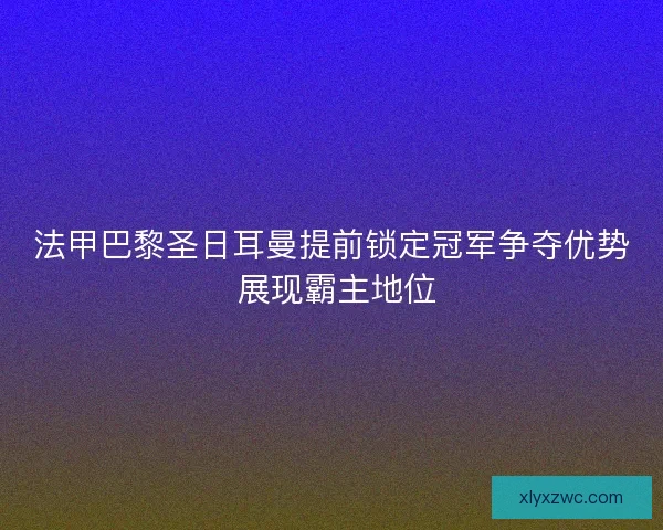 法甲巴黎圣日耳曼提前锁定冠军争夺优势 展现霸主地位