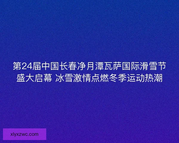第24届中国长春净月潭瓦萨国际滑雪节盛大启幕 冰雪激情点燃冬季运动热潮