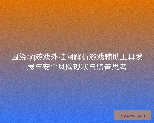 围绕qq游戏外挂网解析游戏辅助工具发展与安全风险现状与监管思考