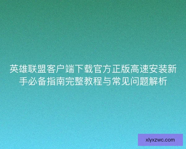 英雄联盟客户端下载官方正版高速安装新手必备指南完整教程与常见问题解析