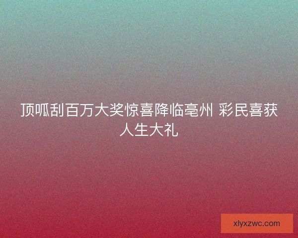 顶呱刮百万大奖惊喜降临亳州 彩民喜获人生大礼