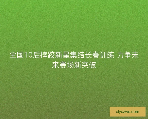 全国10后摔跤新星集结长春训练 力争未来赛场新突破