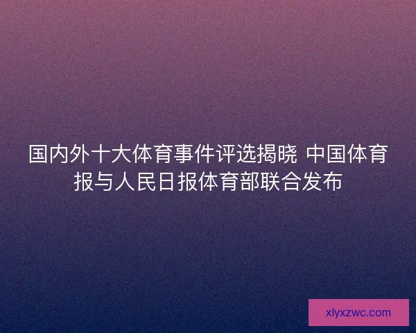国内外十大体育事件评选揭晓 中国体育报与人民日报体育部联合发布