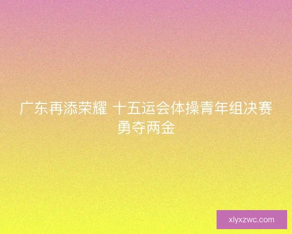 广东再添荣耀 十五运会体操青年组决赛勇夺两金
