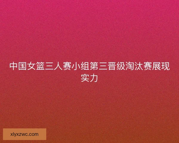 中国女篮三人赛小组第三晋级淘汰赛展现实力